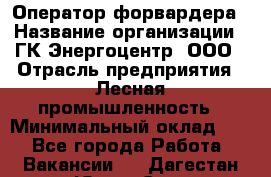 Оператор форвардера › Название организации ­ ГК Энергоцентр, ООО › Отрасль предприятия ­ Лесная промышленность › Минимальный оклад ­ 1 - Все города Работа » Вакансии   . Дагестан респ.,Южно-Сухокумск г.